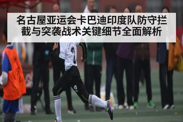 名古屋亚运会卡巴迪印度队防守拦截与突袭战术关键细节全面解析