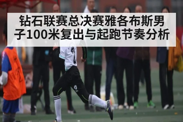 钻石联赛总决赛雅各布斯男子100米复出与起跑节奏分析
