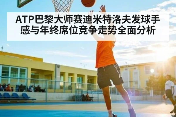 ATP巴黎大师赛迪米特洛夫发球手感与年终席位竞争走势全面分析