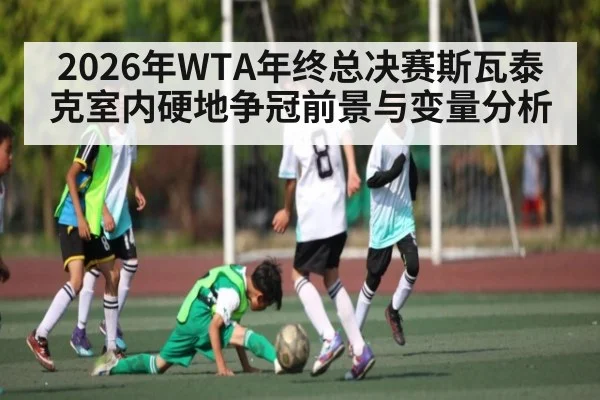 2026年WTA年终总决赛斯瓦泰克室内硬地争冠前景与变量分析