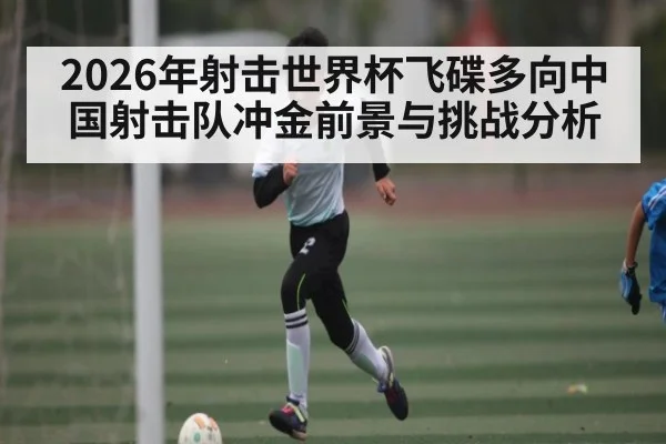 2026年射击世界杯飞碟多向中国射击队冲金前景与挑战分析