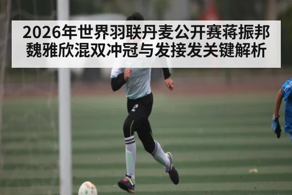 2026年世界羽联丹麦公开赛蒋振邦魏雅欣混双冲冠与发接发关键解析